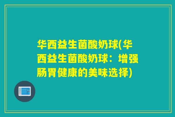 华西益生菌酸奶球(华西益生菌酸奶球：增强肠胃健康的美味选择)