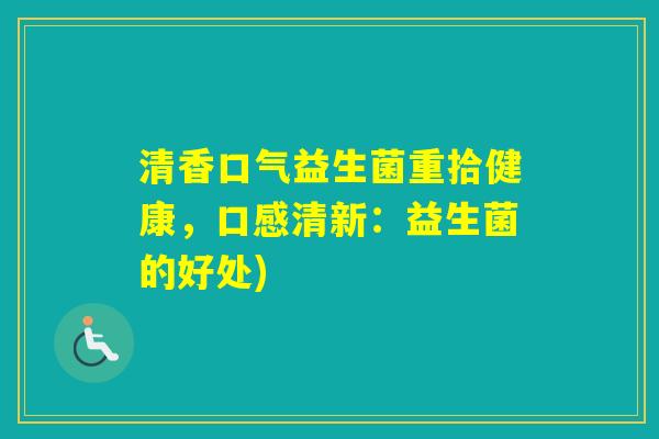 清香口气益生菌重拾健康,口感清新:益生菌的好处) 清香口气益生菌重拾健康,口感清新:益生菌的好处)