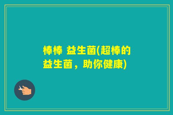 棒棒 益生菌(超棒的益生菌,助你健康) 棒棒 益生菌(超棒的益生菌,助你健康)