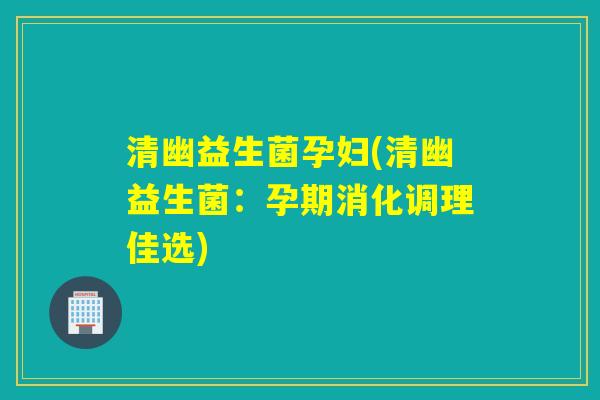 清幽益生菌孕妇(清幽益生菌:孕期消化调理佳选) 清幽益生菌孕妇(清幽益生菌:孕期消化调理佳选)