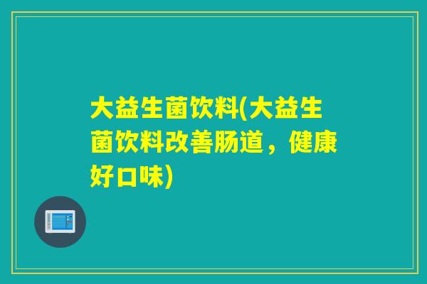 大益生菌饮料(大益生菌饮料改善肠道，健康好口味)