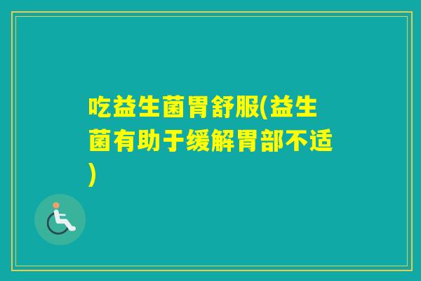 吃益生菌胃舒服(益生菌有助于缓解胃部不适) 吃益生菌胃舒服(益生菌有助于缓解胃部不适)