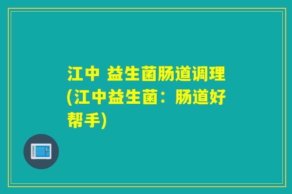 江中 益生菌肠道调理(江中益生菌：肠道好帮手)