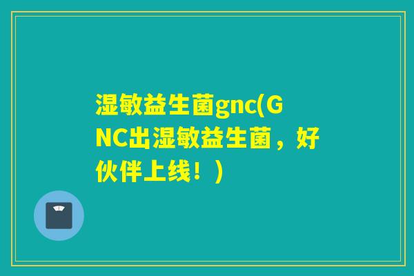 湿敏益生菌gnc(GNC出湿敏益生菌,好伙伴上线!) 湿敏益生菌gnc(GNC出湿敏益生菌,好伙伴上线!)