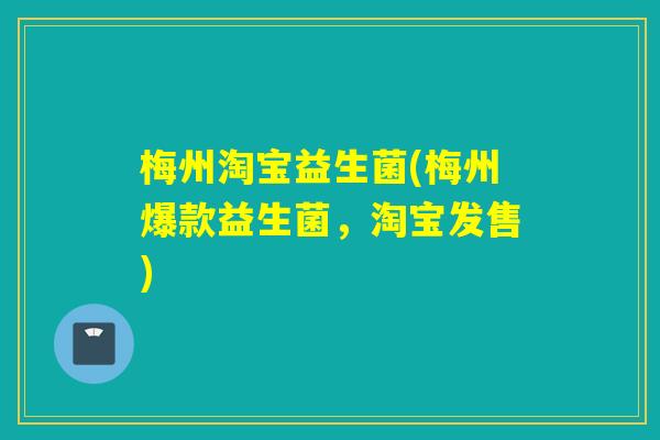 梅州淘宝益生菌(梅州爆款益生菌,淘宝发售) 梅州淘宝益生菌(梅州爆款益生菌,淘宝发售)