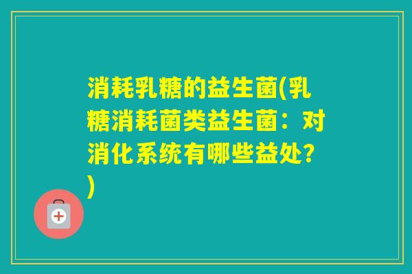 消耗乳糖的益生菌(乳糖消耗菌类益生菌：对消化系统有哪些益处？)