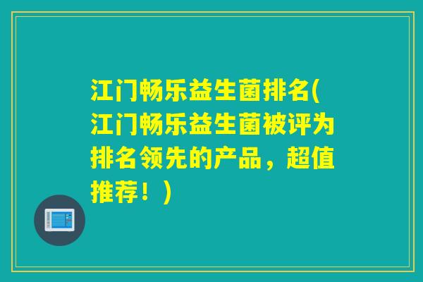 江门畅乐益生菌排名(江门畅乐益生菌被评为排名领先的产品，超值推荐！)