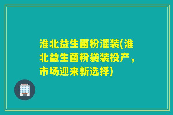 淮北益生菌粉灌装(淮北益生菌粉袋装投产,市场迎来新选择) 淮北益生菌粉灌装(淮北益生菌粉袋装投产,市场迎来新选择)