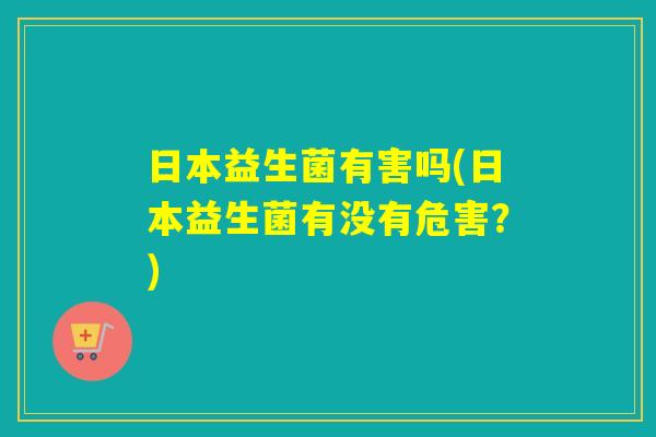 日本益生菌有害吗(日本益生菌有没有危害？)