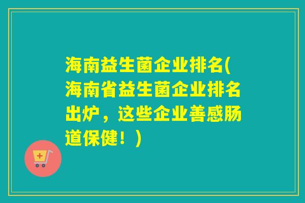 海南益生菌企业排名(海南省益生菌企业排名出炉，这些企业善感肠道保健！)