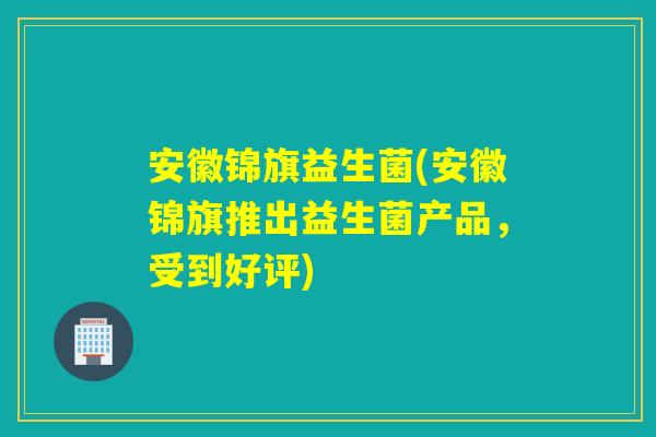 安徽锦旗益生菌(安徽锦旗推出益生菌产品,受到好评) 安徽锦旗益生菌(安徽锦旗推出益生菌产品,受到好评)