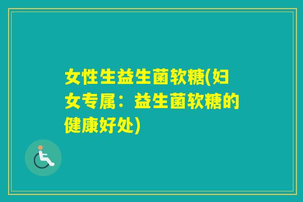 女性生益生菌软糖(妇女专属：益生菌软糖的健康好处)