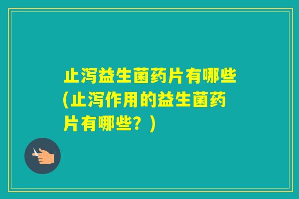 止泻益生菌药片有哪些(止泻作用的益生菌药片有哪些？)