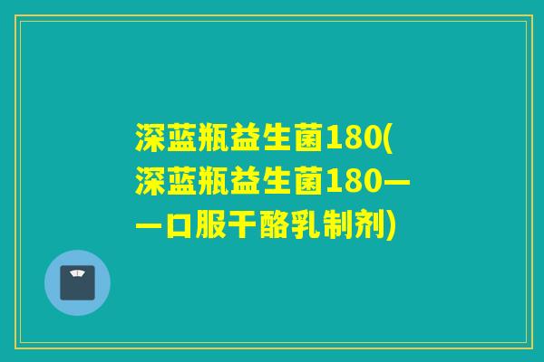 深蓝瓶益生菌180(深蓝瓶益生菌180——口服干酪乳制剂) 深蓝瓶益生菌180(深蓝瓶益生菌180——口服干酪乳制剂)