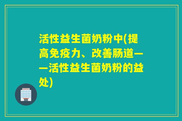 活性益生菌奶粉中(提高力、改善肠道——活性益生菌奶粉的益处) 活性益生菌奶粉中(提高力、改善肠道——活性益生菌奶粉的益处)