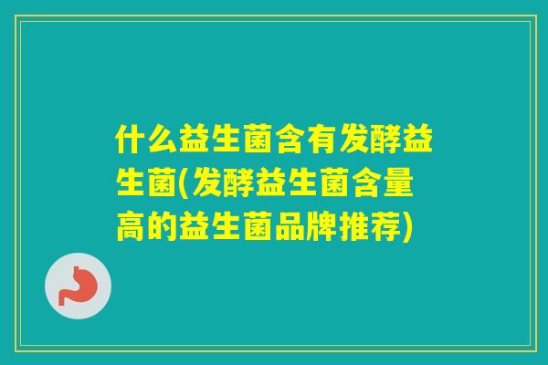 什么益生菌含有发酵益生菌(发酵益生菌含量高的益生菌品牌推荐) 什么益生菌含有发酵益生菌(发酵益生菌含量高的益生菌品牌推荐)