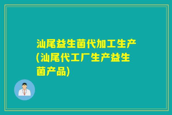 汕尾益生菌代加工生产(汕尾代工厂生产益生菌产品) 汕尾益生菌代加工生产(汕尾代工厂生产益生菌产品)