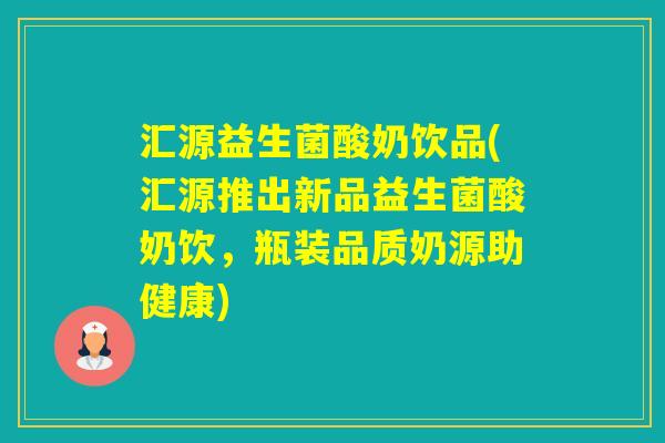汇源益生菌酸奶饮品(汇源推出新品益生菌酸奶饮,瓶装品质奶源助健康) 汇源益生菌酸奶饮品(汇源推出新品益生菌酸奶饮,瓶装品质奶源助健康)