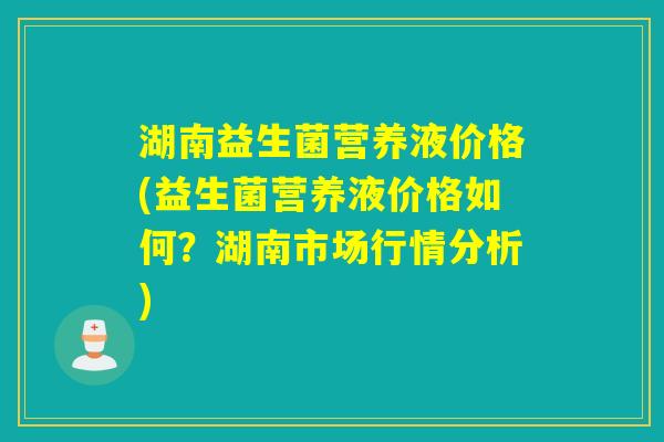 湖南益生菌营养液价格(益生菌营养液价格如何？湖南市场行情分析)