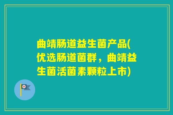 曲靖肠道益生菌产品(优选肠道菌群,曲靖益生菌活菌素颗粒上市) 曲靖肠道益生菌产品(优选肠道菌群,曲靖益生菌活菌素颗粒上市)