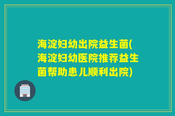 海淀妇幼出院益生菌(海淀妇幼医院推荐益生菌帮助患儿顺利出院)
