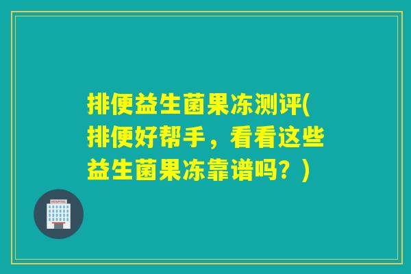 排便益生菌果冻测评(排便好帮手,看看这些益生菌果冻靠谱吗?) 排便益生菌果冻测评(排便好帮手,看看这些益生菌果冻靠谱吗?)