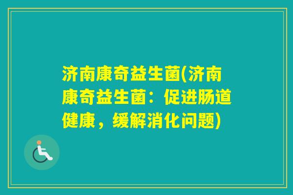 济南康奇益生菌(济南康奇益生菌:促进肠道健康,缓解消化问题) 济南康奇益生菌(济南康奇益生菌:促进肠道健康,缓解消化问题)