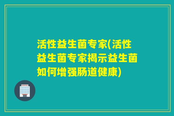 活性益生菌专家(活性益生菌专家揭示益生菌如何增强肠道健康)
