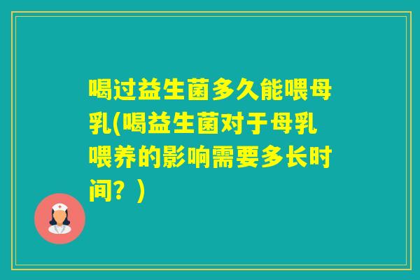 喝过益生菌多久能喂母乳(喝益生菌对于母乳喂养的影响需要多长时间?) 喝过益生菌多久能喂母乳(喝益生菌对于母乳喂养的影响需要多长时间?)