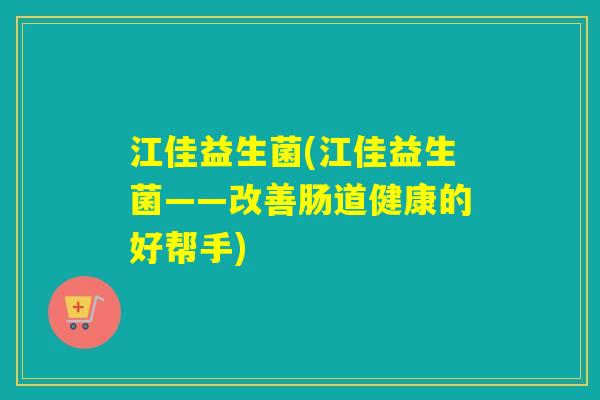 江佳益生菌(江佳益生菌——改善肠道健康的好帮手) 江佳益生菌(江佳益生菌——改善肠道健康的好帮手)