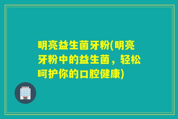 明亮益生菌牙粉(明亮牙粉中的益生菌，轻松呵护你的口腔健康)