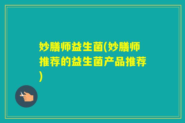 妙膳师益生菌(妙膳师推荐的益生菌产品推荐) 妙膳师益生菌(妙膳师推荐的益生菌产品推荐)