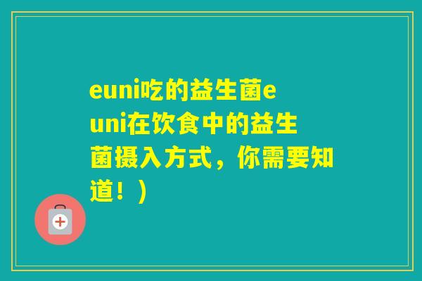 euni吃的益生菌euni在饮食中的益生菌摄入方式,你需要知道!) euni吃的益生菌euni在饮食中的益生菌摄入方式,你需要知道!)