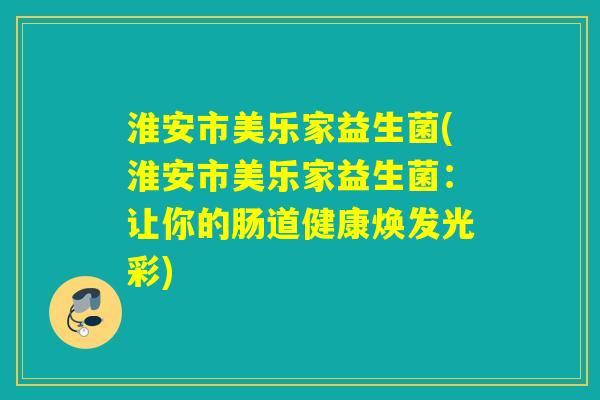 淮安市美乐家益生菌(淮安市美乐家益生菌:让你的肠道健康焕发光彩) 淮安市美乐家益生菌(淮安市美乐家益生菌:让你的肠道健康焕发光彩)