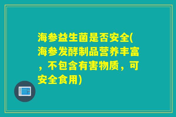 海参益生菌是否安全(海参发酵制品营养丰富,不包含有害物质,可安全食用) 海参益生菌是否安全(海参发酵制品营养丰富,不包含有害物质,可安全食用)