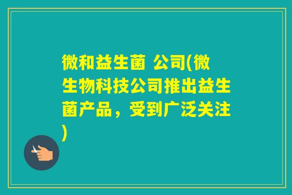 微和益生菌 公司(微生物科技公司推出益生菌产品,受到广泛关注) 微和益生菌 公司(微生物科技公司推出益生菌产品,受到广泛关注)