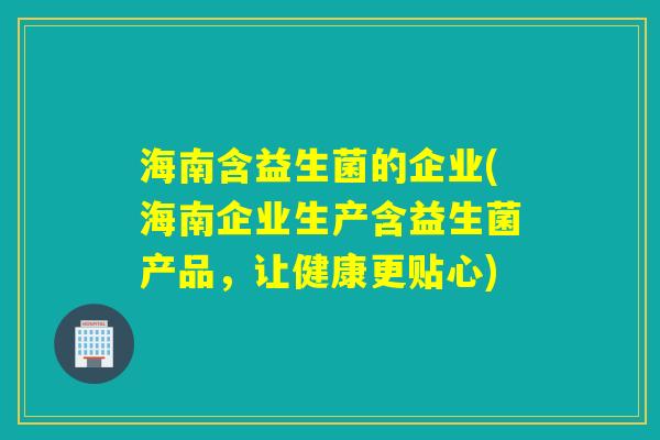 海南含益生菌的企业(海南企业生产含益生菌产品，让健康更贴心)