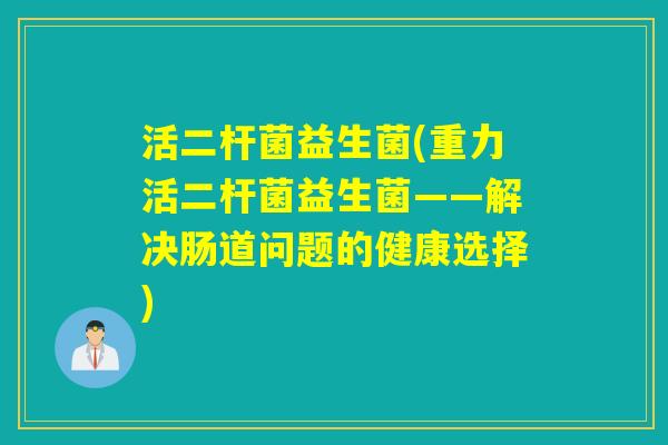 活二杆菌益生菌(重力活二杆菌益生菌——解决肠道问题的健康选择)