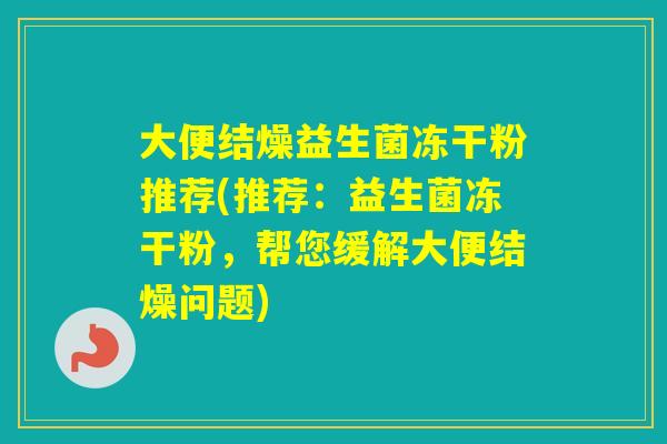 大便结燥益生菌冻干粉推荐(推荐：益生菌冻干粉，帮您缓解大便结燥问题)