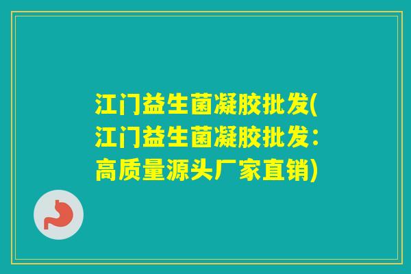 江门益生菌凝胶批发(江门益生菌凝胶批发:高质量源头厂家直销) 江门益生菌凝胶批发(江门益生菌凝胶批发:高质量源头厂家直销)