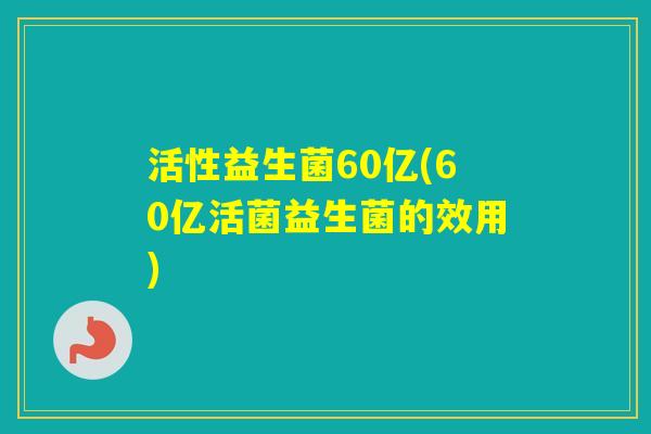 活性益生菌60亿(60亿活菌益生菌的效用) 活性益生菌60亿(60亿活菌益生菌的效用)