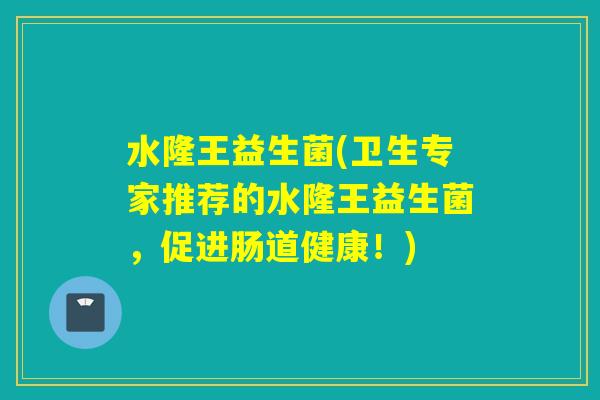 水隆王益生菌(卫生专家推荐的水隆王益生菌,促进肠道健康!) 水隆王益生菌(卫生专家推荐的水隆王益生菌,促进肠道健康!)