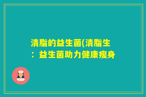 清脂的益生菌(清脂生:益生菌助力健康瘦身 清脂的益生菌(清脂生:益生菌助力健康瘦身