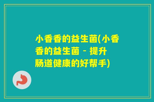小香香的益生菌(小香香的益生菌 - 提升肠道健康的好帮手) 小香香的益生菌(小香香的益生菌 - 提升肠道健康的好帮手)