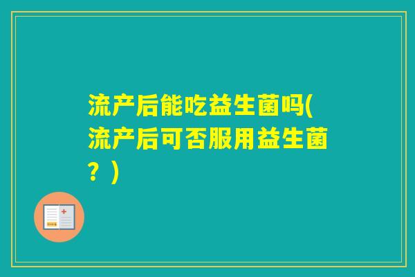 流产后能吃益生菌吗(流产后可否服用益生菌？)