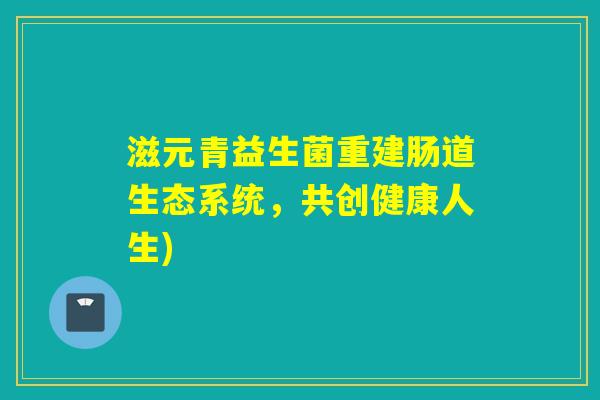 滋元青益生菌重建肠道生态系统，共创健康人生)