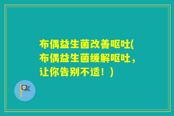 布偶益生菌改善(布偶益生菌缓解,让你告别不适!) 布偶益生菌改善(布偶益生菌缓解,让你告别不适!)