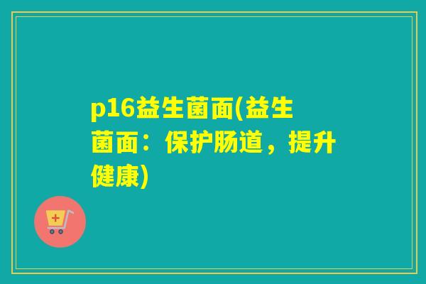 p16益生菌面(益生菌面:保护肠道,提升健康) p16益生菌面(益生菌面:保护肠道,提升健康)