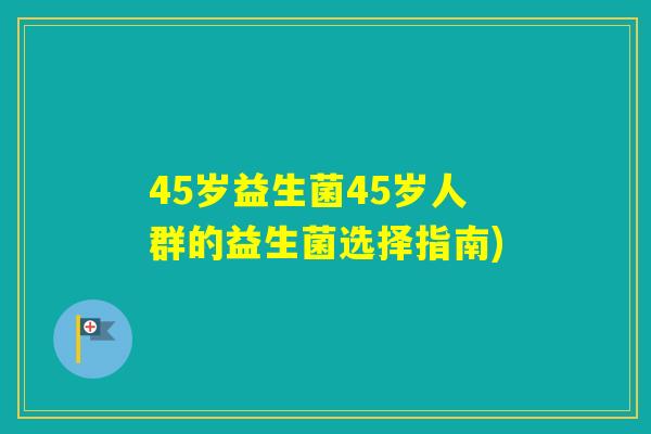 45岁益生菌45岁人群的益生菌选择指南) 45岁益生菌45岁人群的益生菌选择指南)