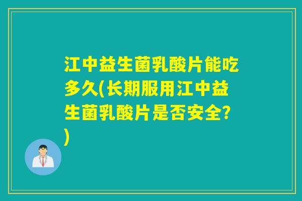 江中益生菌乳酸片能吃多久(长期服用江中益生菌乳酸片是否安全？)